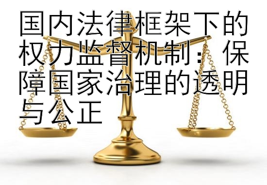 国内法律框架下的权力监督机制：保障国家治理的透明与公正