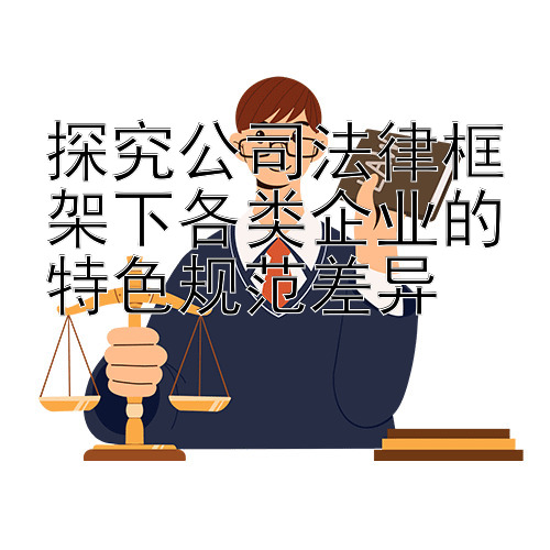 探究公司法律框架下各类企业的特色规范差异