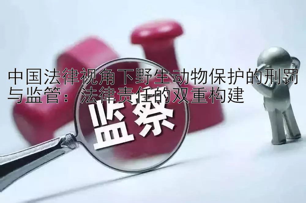 中国法律视角下野生动物保护的刑罚与监管：法律责任的双重构建