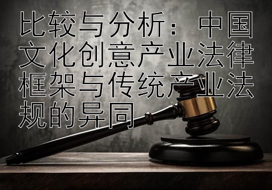 比较与分析：中国文化创意产业法律框架与传统产业法规的异同