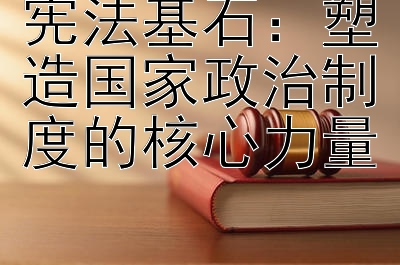 宪法基石：塑造国家政治制度的核心力量