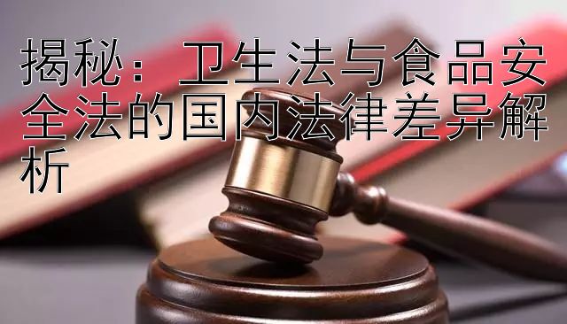 揭秘：卫生法与食品安全法的国内法律差异解析