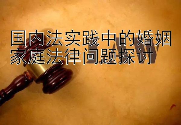 国内法实践中的婚姻家庭法律问题探讨