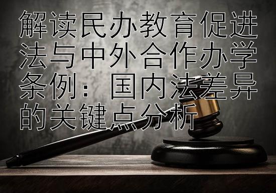 解读民办教育促进法与中外合作办学条例：国内法差异的关键点分析