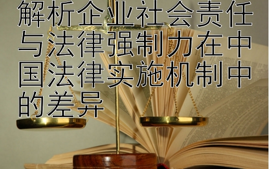 解析企业社会责任与法律强制力在中国法律实施机制中的差异