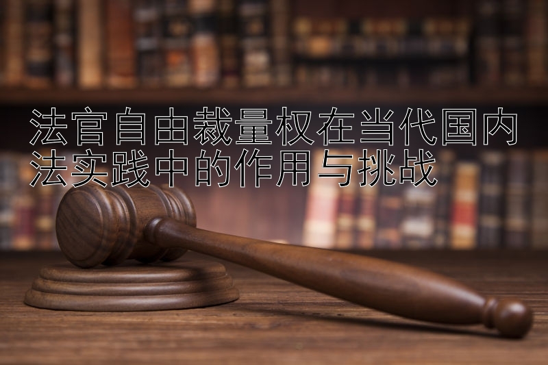 法官自由裁量权在当代国内法实践中的作用与挑战