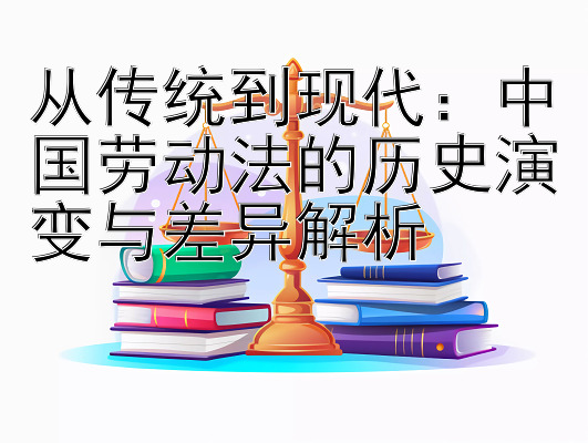 从传统到现代：中国劳动法的历史演变与差异解析