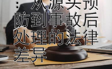 剖析国内法：从源头预防到事故后处理的法律差异