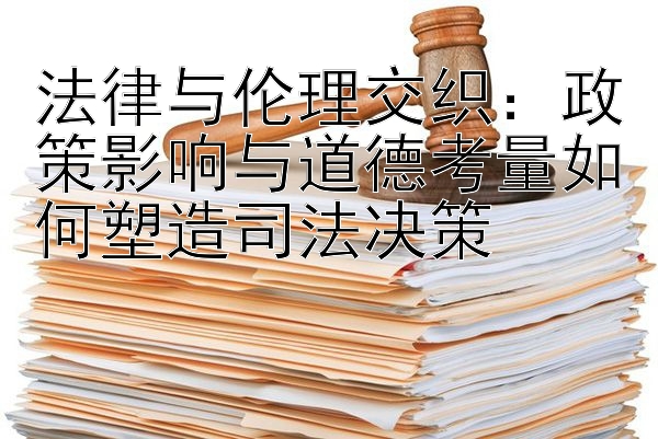 法律与伦理交织：政策影响与道德考量如何塑造司法决策