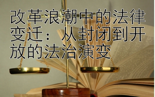 改革浪潮中的法律变迁：从封闭到开放的法治演变