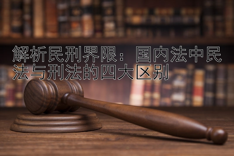 解析民刑界限：国内法中民法与刑法的四大区别