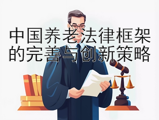 中国养老法律框架的完善与创新策略