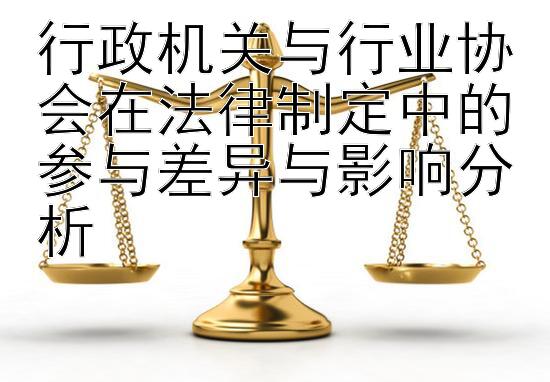 行政机关与行业协会在法律制定中的参与差异与影响分析