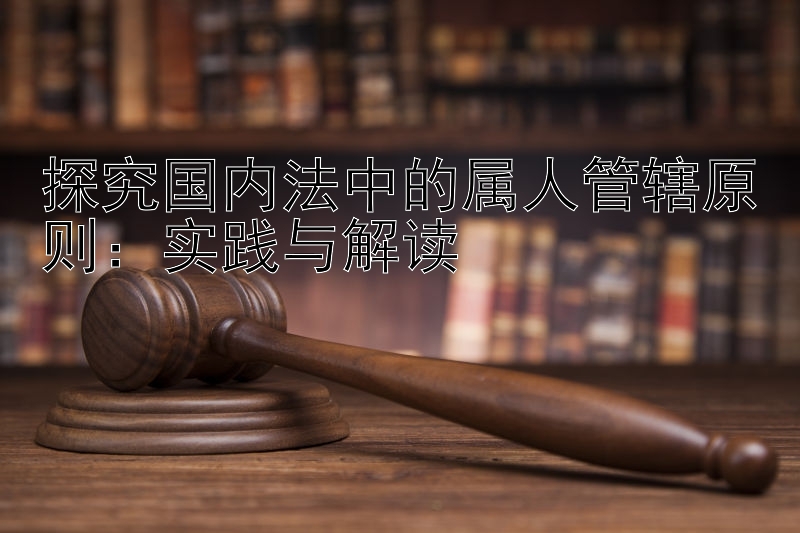 探究国内法中的属人管辖原则：实践与解读