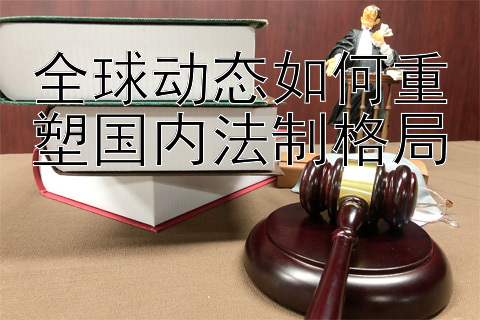 全球动态如何重塑国内法制格局