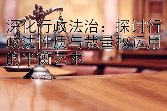 深化行政法治：探讨行政法性质与裁量权运用的平衡艺术