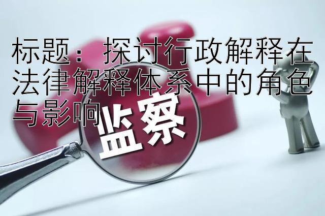 探讨行政解释在法律解释体系中的角色与影响