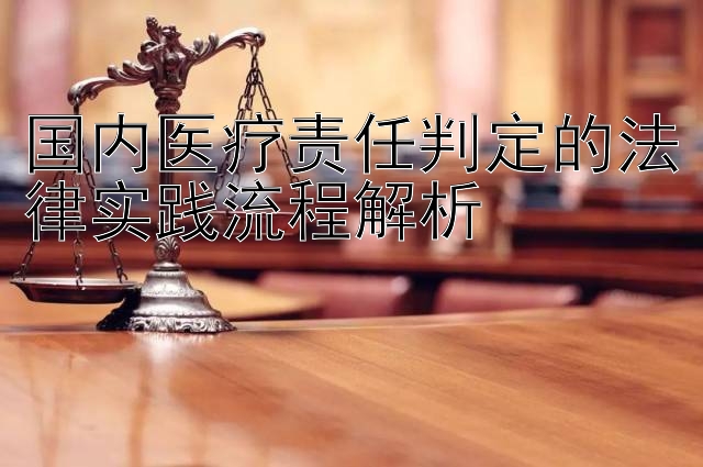 国内医疗责任判定的法律实践流程解析