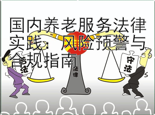 国内养老服务法律实践：风险预警与合规指南