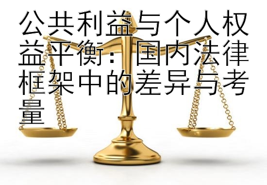 公共利益与个人权益平衡：国内法律框架中的差异与考量