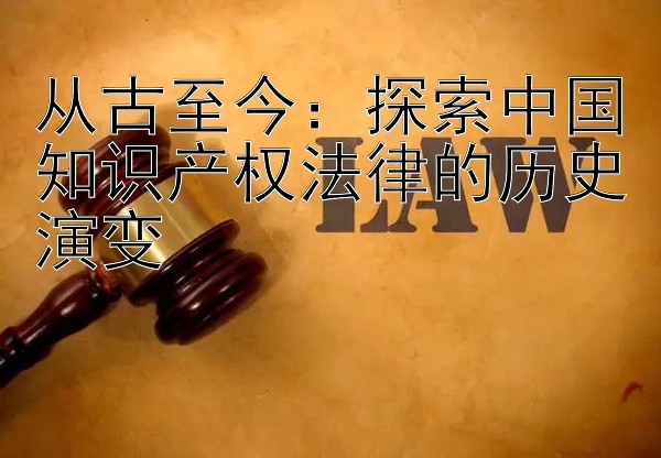 从古至今：探索中国知识产权法律的历史演变