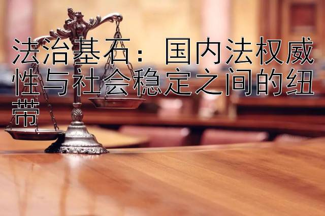 法治基石：国内法权威性与社会稳定之间的纽带