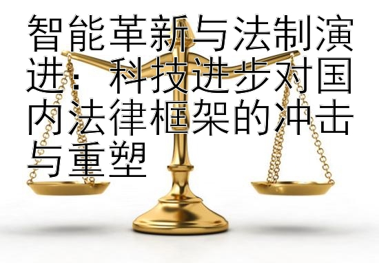 智能革新与法制演进：科技进步对国内法律框架的冲击与重塑