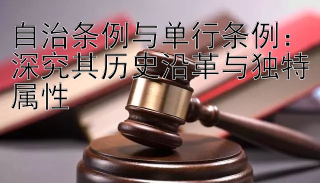 自治条例与单行条例：深究其历史沿革与独特属性