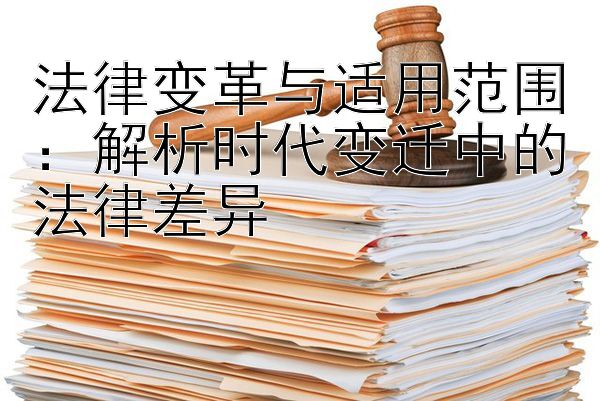 法律变革与适用范围：解析时代变迁中的法律差异