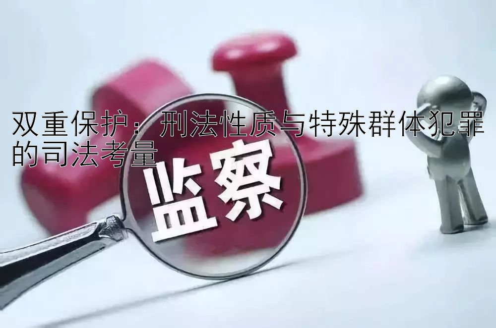 双重保护：刑法性质与特殊群体犯罪的司法考量