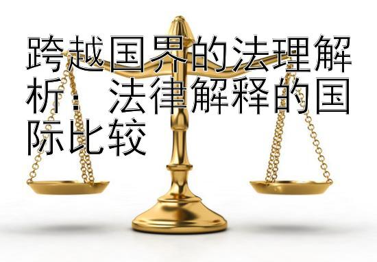 跨越国界的法理解析：法律解释的国际比较