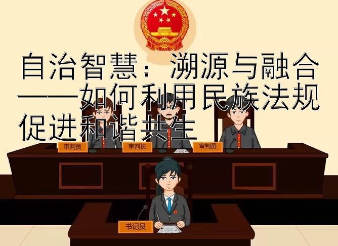 自治智慧：溯源与融合——如何利用民族法规促进和谐共生