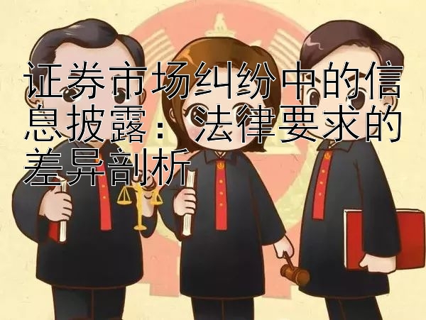 证券市场纠纷中的信息披露：法律要求的差异剖析