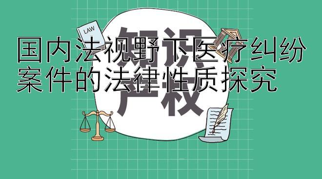 国内法视野下医疗纠纷案件的法律性质探究