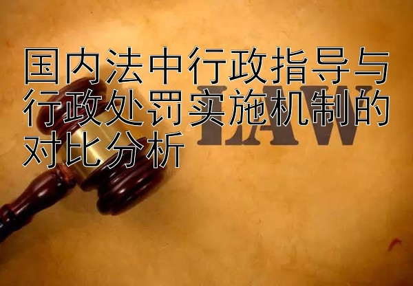 国内法中行政指导与行政处罚实施机制的对比分析