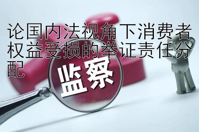 论国内法视角下消费者权益受损的举证责任分配