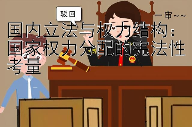 国内立法与权力结构：国家权力分配的宪法性考量