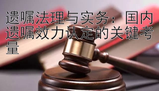 遗嘱法理与实务：国内遗嘱效力认定的关键考量