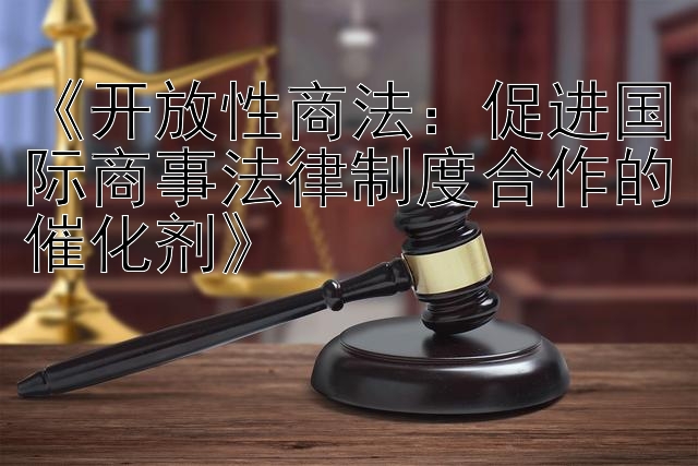 《开放性商法：促进国际商事法律制度合作的催化剂》