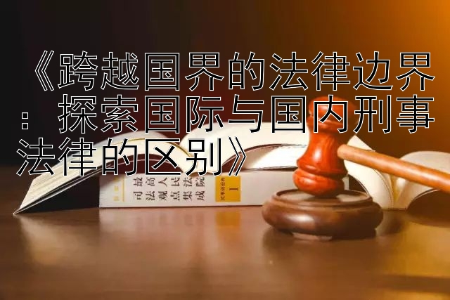 《跨越国界的法律边界：探索国际与国内刑事法律的区别》