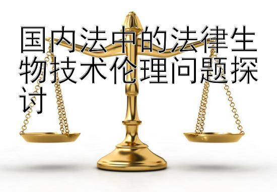 国内法中的法律生物技术伦理问题探讨