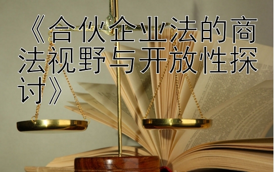 《合伙企业法的商法视野与开放性探讨》