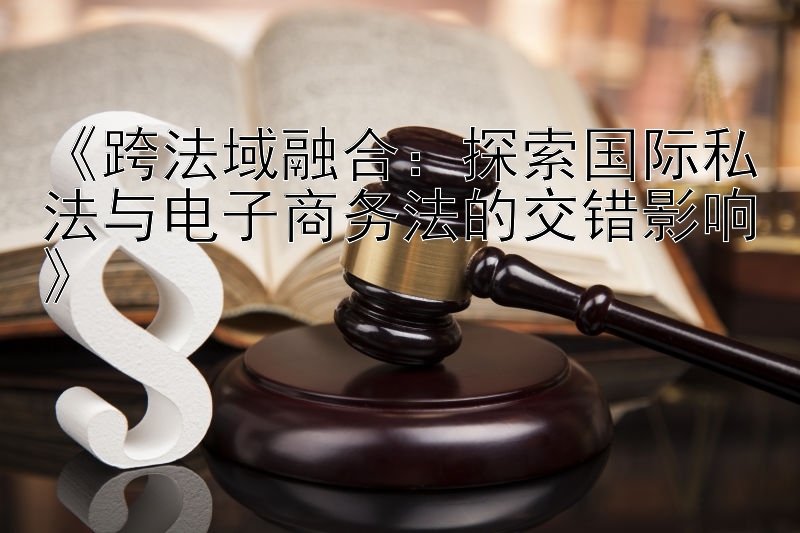 《跨法域融合：探索国际私法与电子商务法的交错影响》