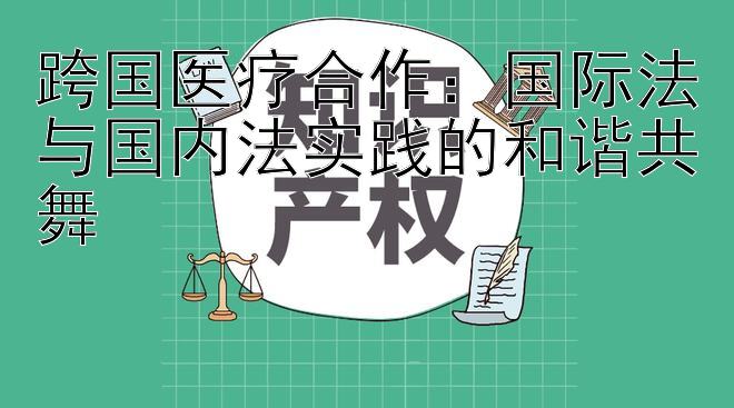 跨国医疗合作：国际法与国内法实践的和谐共舞