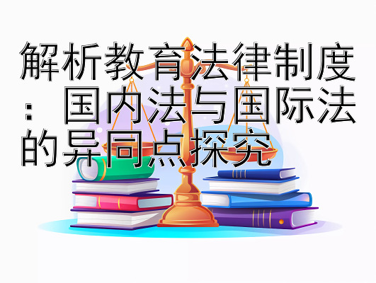 解析教育法律制度：国内法与国际法的异同点探究