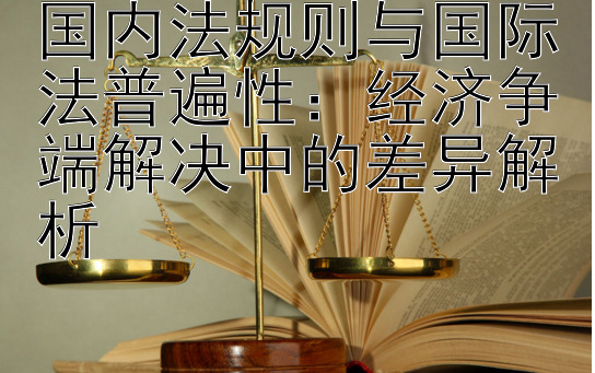 国内法规则与国际法普遍性：经济争端解决中的差异解析