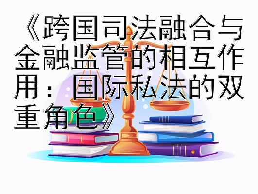 《跨国司法融合与金融监管的相互作用：国际私法的双重角色》