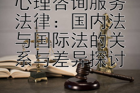 心理咨询服务法律：国内法与国际法的关系与差异探讨