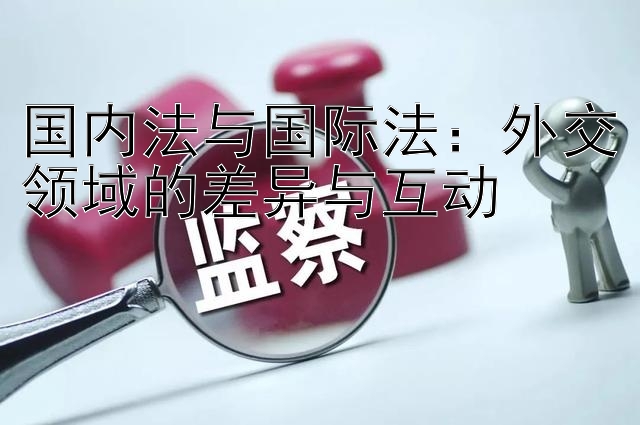 国内法与国际法：外交领域的差异与互动