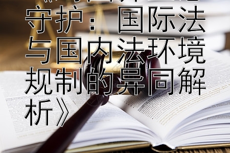 《跨国界生态守护：国际法与国内法环境规制的异同解析》